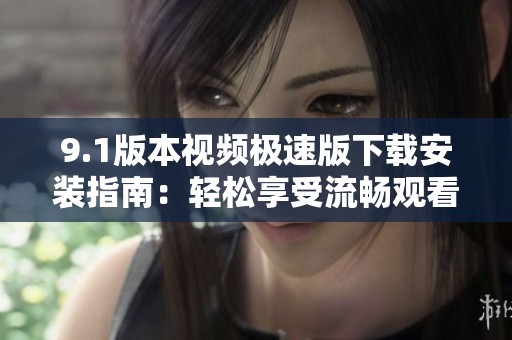 9.1版本视频极速版下载安装指南：轻松享受流畅观看体验