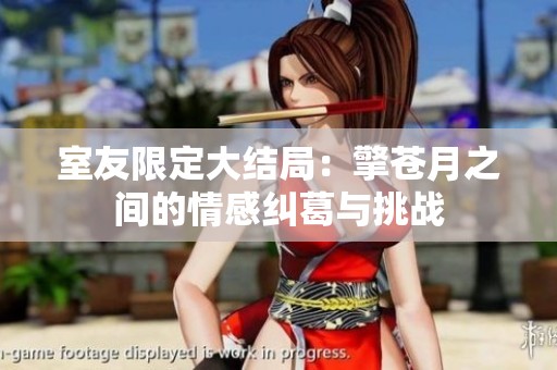 室友限定大结局：擎苍月之间的情感纠葛与挑战