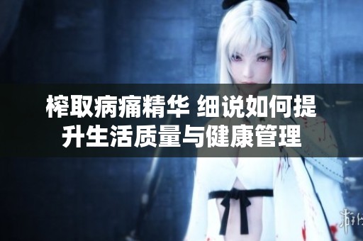 榨取病痛精华 细说如何提升生活质量与健康管理