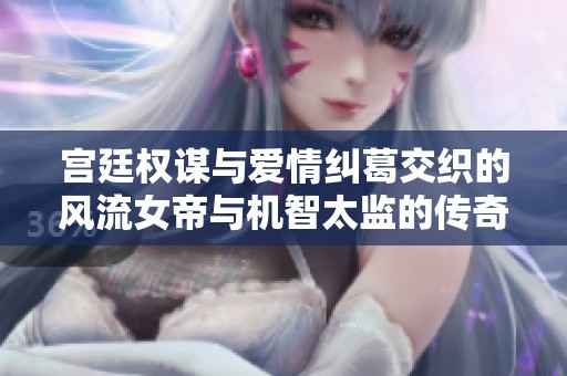 宫廷权谋与爱情纠葛交织的风流女帝与机智太监的传奇故事
