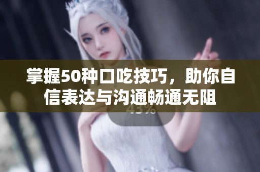 掌握50种口吃技巧，助你自信表达与沟通畅通无阻