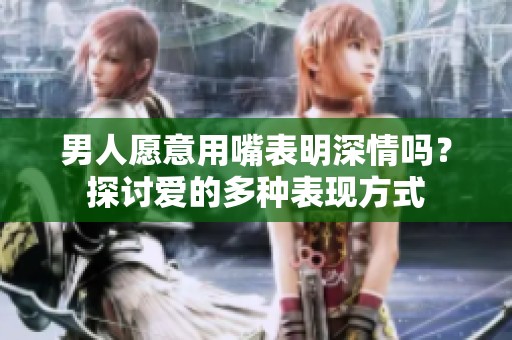 男人愿意用嘴表明深情吗？探讨爱的多种表现方式