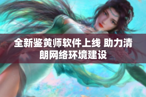 全新鉴黄师软件上线 助力清朗网络环境建设