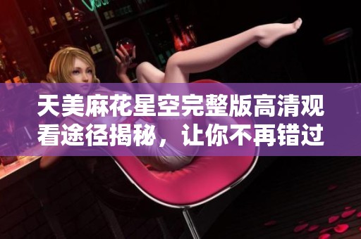 天美麻花星空完整版高清观看途径揭秘，让你不再错过精彩内容