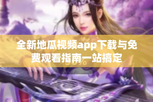 全新地瓜视频app下载与免费观看指南一站搞定