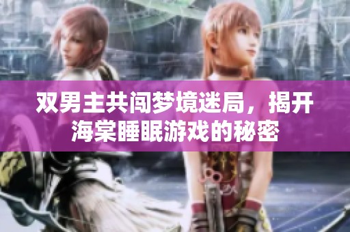 双男主共闯梦境迷局，揭开海棠睡眠游戏的秘密