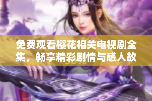 免费观看樱花相关电视剧全集，畅享精彩剧情与感人故事