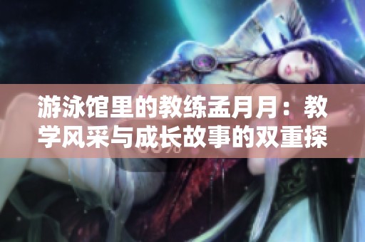 游泳馆里的教练孟月月：教学风采与成长故事的双重探索
