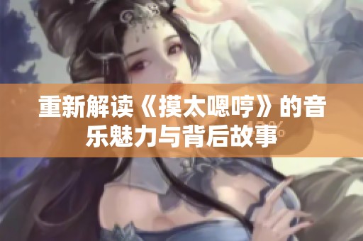 重新解读《摸太嗯哼》的音乐魅力与背后故事