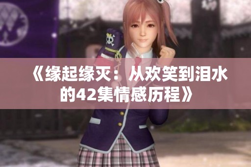 《缘起缘灭：从欢笑到泪水的42集情感历程》