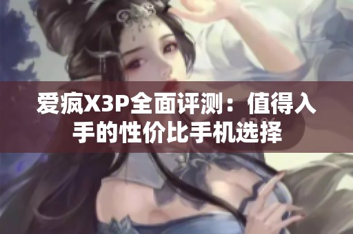 爱疯X3P全面评测：值得入手的性价比手机选择