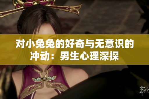 对小兔兔的好奇与无意识的冲动：男生心理深探