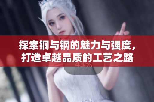 探索铜与钢的魅力与强度，打造卓越品质的工艺之路