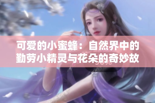 可爱的小蜜蜂：自然界中的勤劳小精灵与花朵的奇妙故事