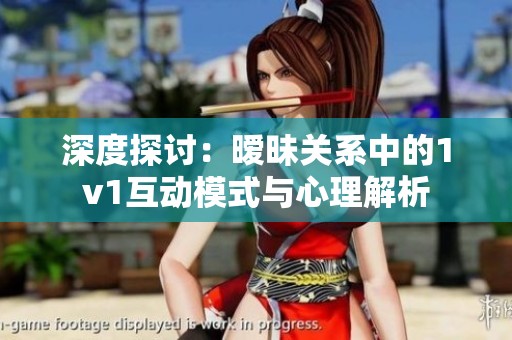 深度探讨：暧昧关系中的1v1互动模式与心理解析