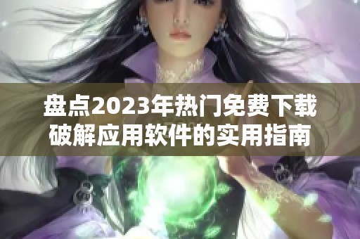 盘点2023年热门免费下载破解应用软件的实用指南