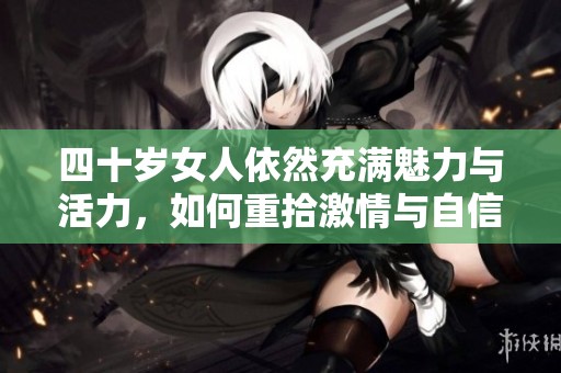 四十岁女人依然充满魅力与活力，如何重拾激情与自信