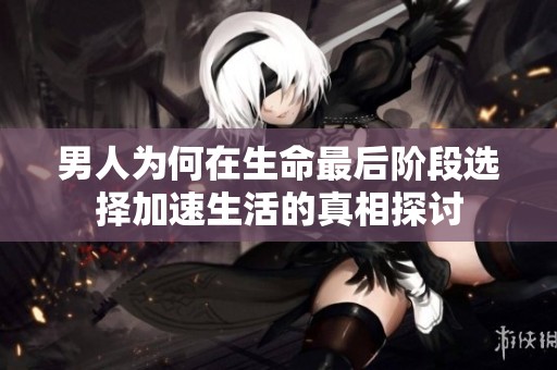 男人为何在生命最后阶段选择加速生活的真相探讨