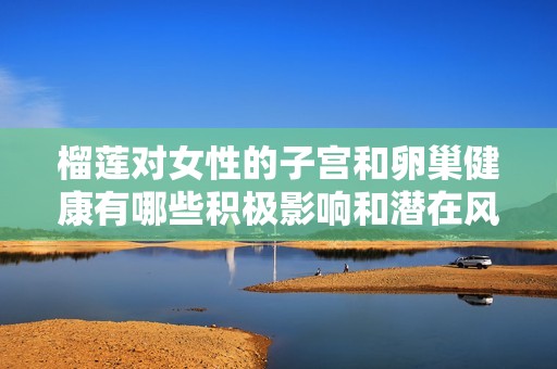 榴莲对女性的子宫和卵巢健康有哪些积极影响和潜在风险