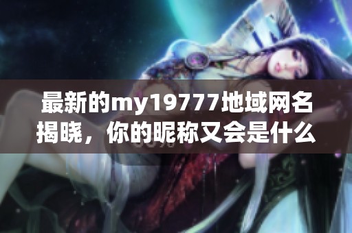 最新的my19777地域网名揭晓，你的昵称又会是什么呢