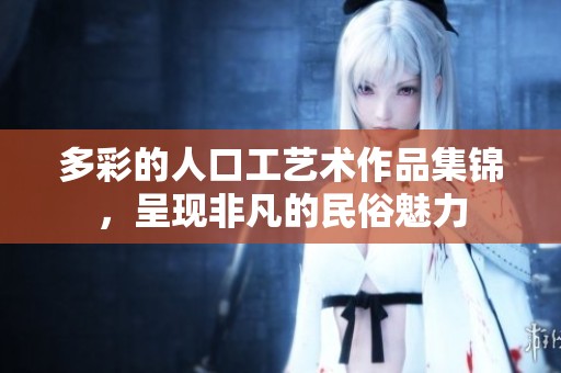 多彩的人口工艺术作品集锦，呈现非凡的民俗魅力