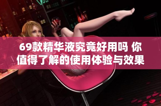 69款精华液究竟好用吗 你值得了解的使用体验与效果分析