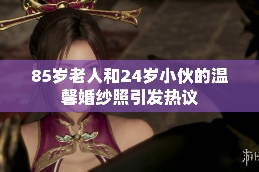 85岁老人和24岁小伙的温馨婚纱照引发热议