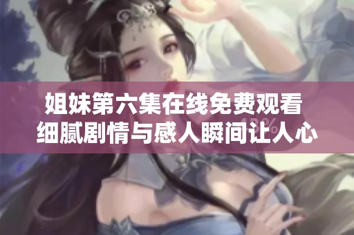 姐妹第六集在线免费观看 细腻剧情与感人瞬间让人心动