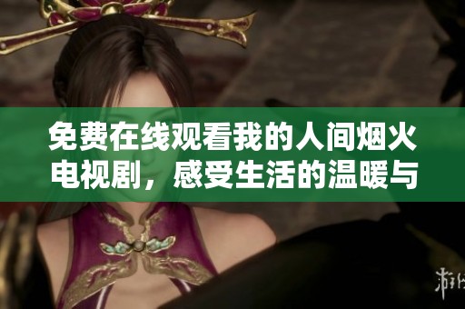 免费在线观看我的人间烟火电视剧，感受生活的温暖与美好