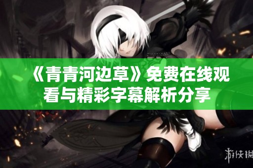 《青青河边草》免费在线观看与精彩字幕解析分享
