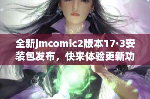 全新jmcomic2版本17·3安装包发布，快来体验更新功能！