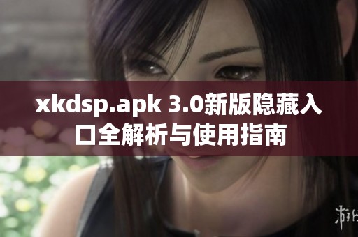 xkdsp.apk 3.0新版隐藏入口全解析与使用指南
