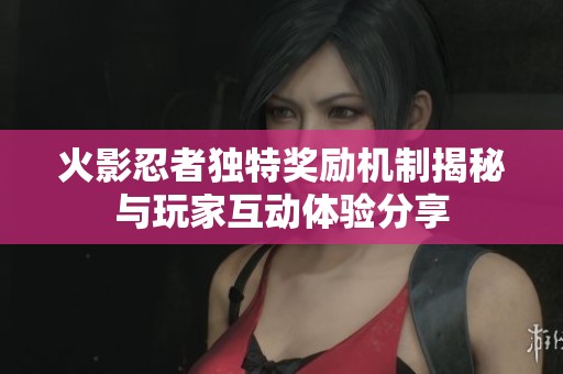 火影忍者独特奖励机制揭秘与玩家互动体验分享