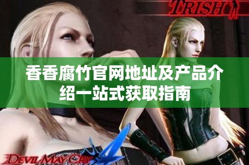 香香腐竹官网地址及产品介绍一站式获取指南
