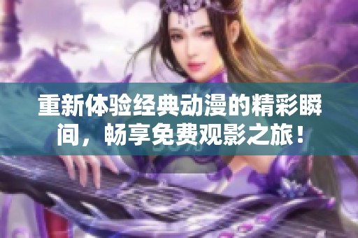 重新体验经典动漫的精彩瞬间，畅享免费观影之旅！