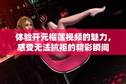 体验开元榴莲视频的魅力，感受无法抗拒的精彩瞬间