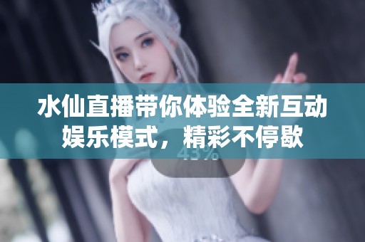 水仙直播带你体验全新互动娱乐模式，精彩不停歇