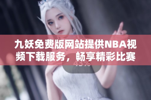 九妖免费版网站提供NBA视频下载服务，畅享精彩比赛内容