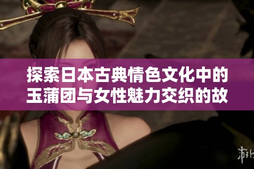 探索日本古典情色文化中的玉蒲团与女性魅力交织的故事