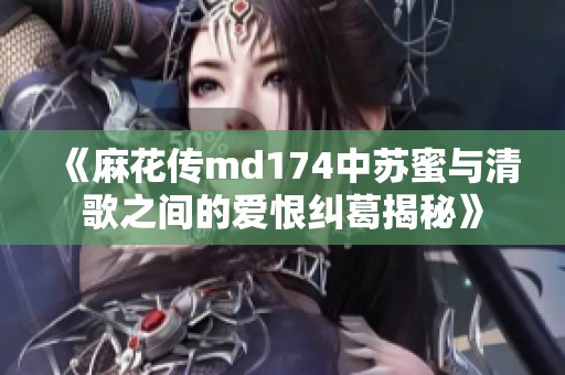 《麻花传md174中苏蜜与清歌之间的爱恨纠葛揭秘》