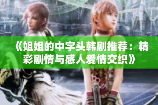 《姐姐的中字头韩剧推荐：精彩剧情与感人爱情交织》