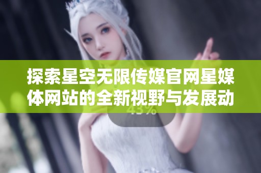 探索星空无限传媒官网星媒体网站的全新视野与发展动态