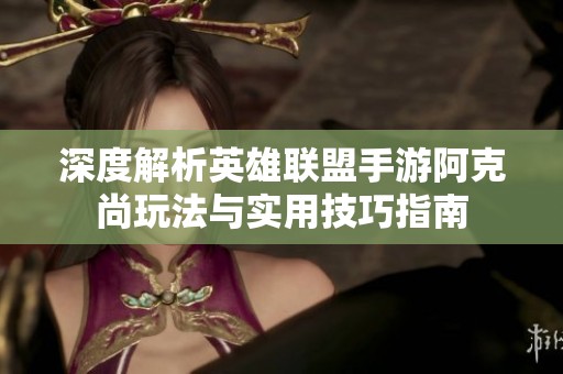 深度解析英雄联盟手游阿克尚玩法与实用技巧指南