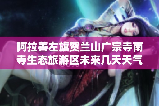 阿拉善左旗贺兰山广宗寺南寺生态旅游区未来几天天气情况分析