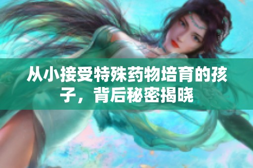 从小接受特殊药物培育的孩子，背后秘密揭晓