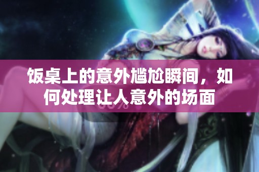 饭桌上的意外尴尬瞬间，如何处理让人意外的场面