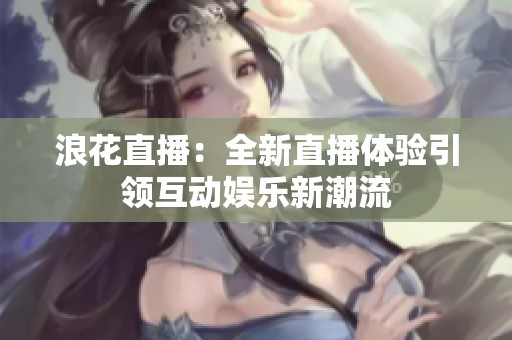 浪花直播：全新直播体验引领互动娱乐新潮流