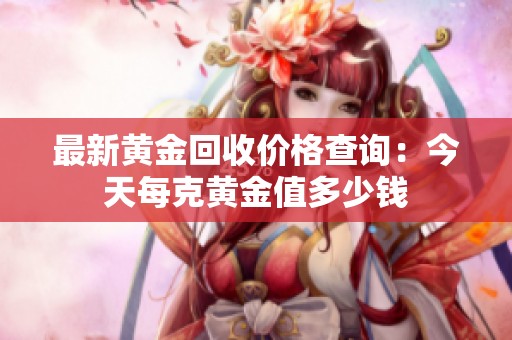 最新黄金回收价格查询：今天每克黄金值多少钱