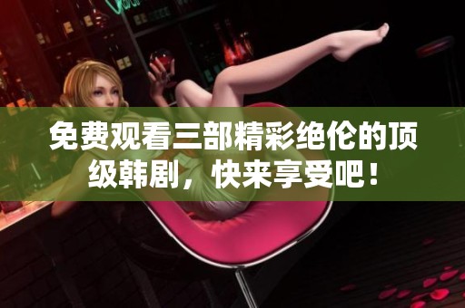 免费观看三部精彩绝伦的顶级韩剧，快来享受吧！