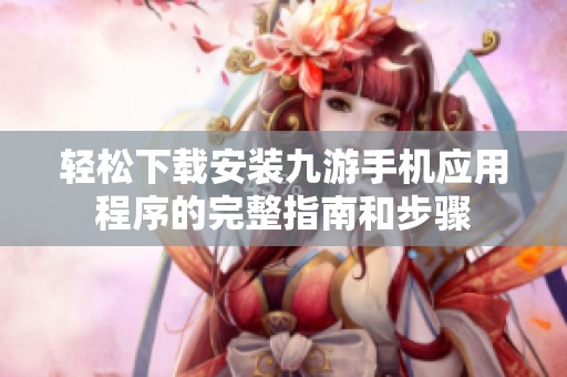 轻松下载安装九游手机应用程序的完整指南和步骤